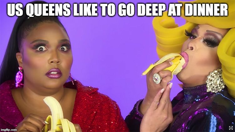 US QUEENS LIKE TO GO DEEP AT DINNER | made w/ Imgflip meme maker