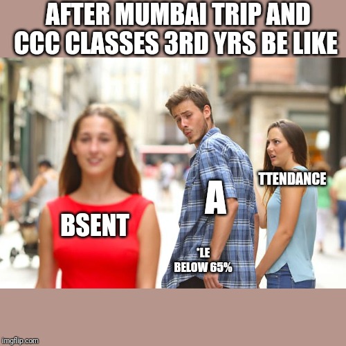 Distracted Boyfriend Meme | AFTER MUMBAI TRIP AND CCC CLASSES 3RD YRS BE LIKE; TTENDANCE; A; BSENT; *LE
BELOW 65% | image tagged in memes,distracted boyfriend | made w/ Imgflip meme maker