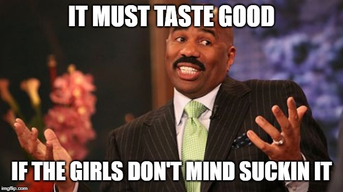 Steve Harvey Meme | IT MUST TASTE GOOD IF THE GIRLS DON'T MIND SUCKIN IT | image tagged in memes,steve harvey | made w/ Imgflip meme maker