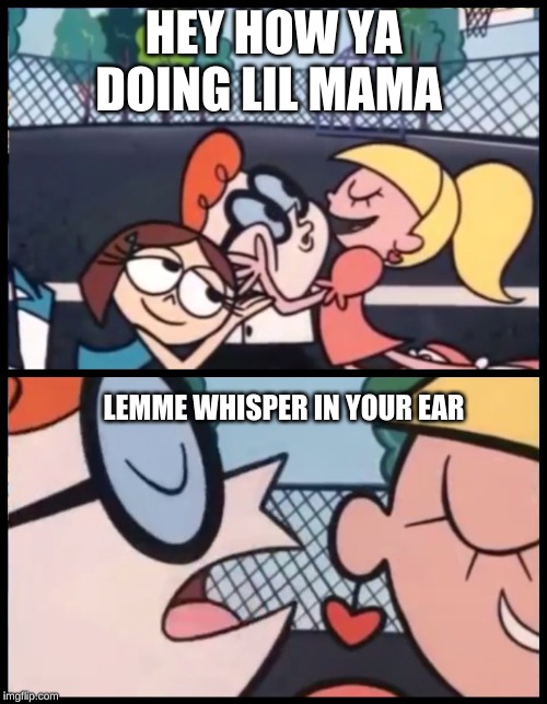 Say it Again, Dexter | HEY HOW YA DOING LIL MAMA; LEMME WHISPER IN YOUR EAR | image tagged in memes,say it again dexter | made w/ Imgflip meme maker