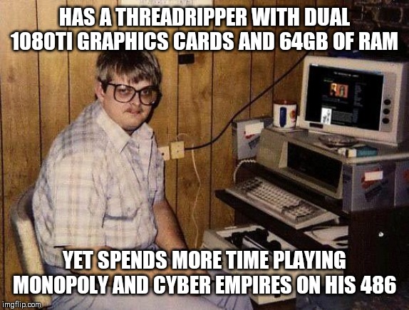 Never build a retro rig. You'll never play your modern PC again. | HAS A THREADRIPPER WITH DUAL 1080TI GRAPHICS CARDS AND 64GB OF RAM; YET SPENDS MORE TIME PLAYING MONOPOLY AND CYBER EMPIRES ON HIS 486 | image tagged in computer nerd,gaming,retro | made w/ Imgflip meme maker