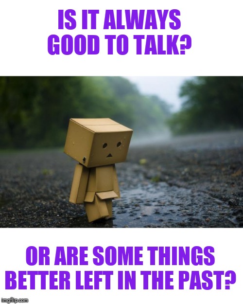Is a problem shared always a problem solved? | IS IT ALWAYS GOOD TO TALK? OR ARE SOME THINGS BETTER LEFT IN THE PAST? | image tagged in thinking out loud,moving on,it's ok to talk but does it always help | made w/ Imgflip meme maker