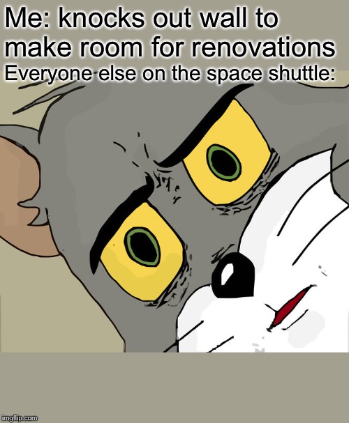 Unsettled Tom | Me: knocks out wall to make room for renovations; Everyone else on the space shuttle: | image tagged in memes,unsettled tom | made w/ Imgflip meme maker