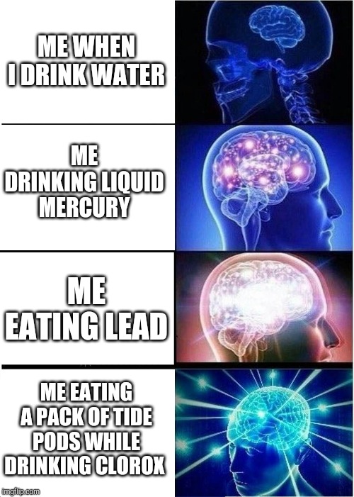 Expanding Brain Meme | ME WHEN I DRINK WATER; ME DRINKING LIQUID MERCURY; ME EATING LEAD; ME EATING A PACK OF TIDE PODS WHILE DRINKING CLOROX | image tagged in memes,expanding brain | made w/ Imgflip meme maker