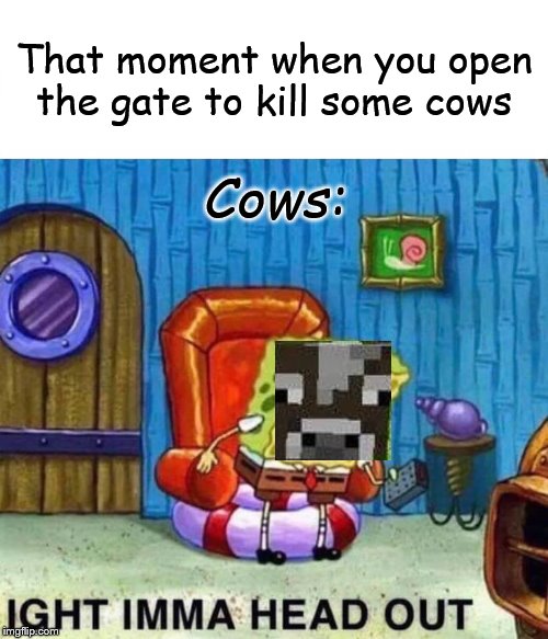 Spongebob Ight Imma Head Out Meme | That moment when you open the gate to kill some cows; Cows: | image tagged in memes,spongebob ight imma head out | made w/ Imgflip meme maker