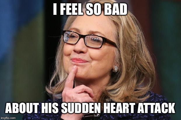 Hillary Clinton | I FEEL SO BAD ABOUT HIS SUDDEN HEART ATTACK | image tagged in hillary clinton | made w/ Imgflip meme maker