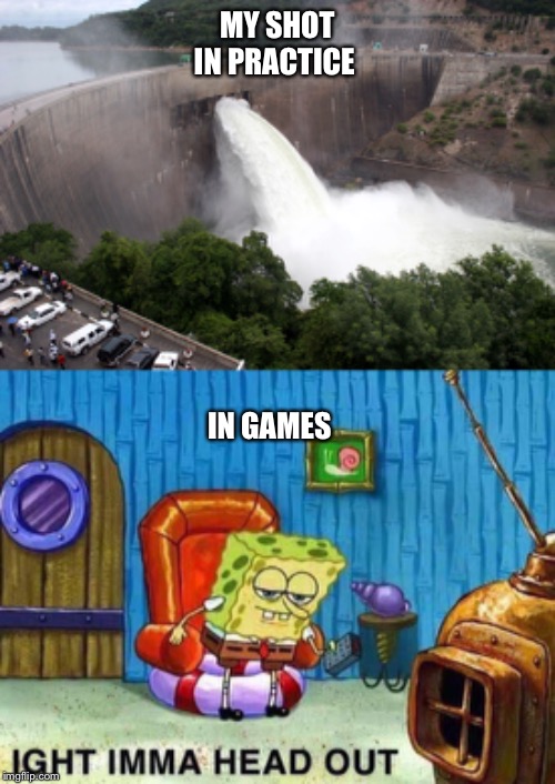 MY SHOT IN PRACTICE; IN GAMES | image tagged in broken water damn,imma head out | made w/ Imgflip meme maker