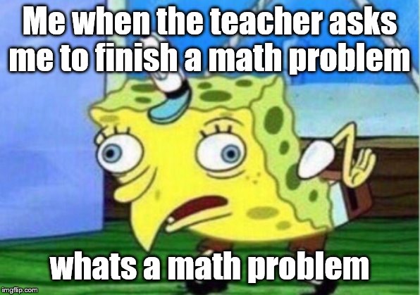 Mocking Spongebob Meme | Me when the teacher asks me to finish a math problem; whats a math problem | image tagged in memes,mocking spongebob | made w/ Imgflip meme maker