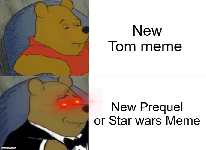 Tuxedo Winnie The Pooh Meme | New Tom meme; New Prequel or Star wars Meme | image tagged in memes,tuxedo winnie the pooh | made w/ Imgflip meme maker