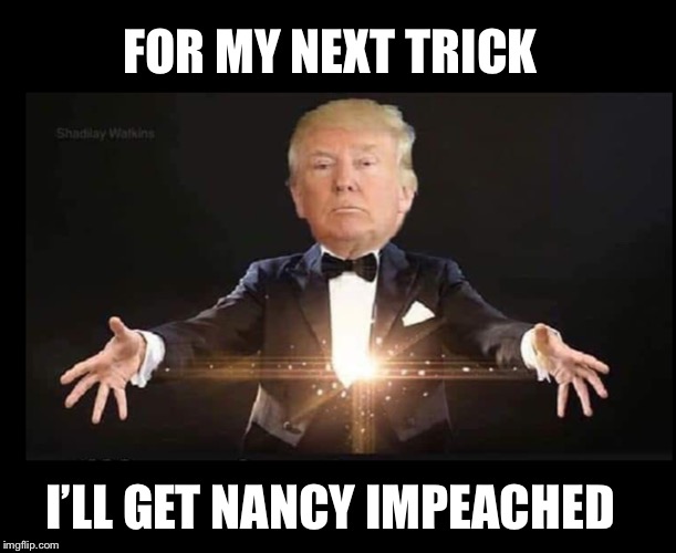 Trump magician | FOR MY NEXT TRICK I’LL GET NANCY IMPEACHED | image tagged in trump magician | made w/ Imgflip meme maker