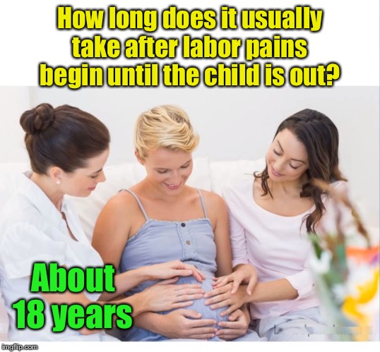 Get out! | How long does it usually take after labor pains begin until the child is out? About 18 years | image tagged in pregnant mom and friends blank,pain,child labor | made w/ Imgflip meme maker