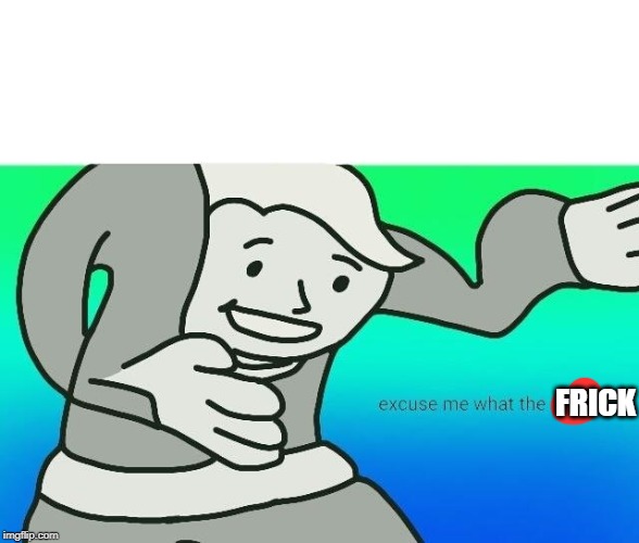 Excuse me, what the fuck | FRICK | image tagged in excuse me what the fuck | made w/ Imgflip meme maker