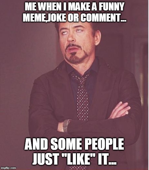 Face You Make Robert Downey Jr | ME WHEN I MAKE A FUNNY MEME,JOKE OR COMMENT... AND SOME PEOPLE JUST "LIKE" IT... | image tagged in memes,face you make robert downey jr | made w/ Imgflip meme maker
