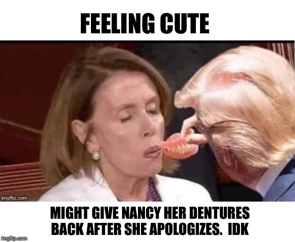Pelosi dentures | FEELING CUTE MIGHT GIVE NANCY HER DENTURES BACK AFTER SHE APOLOGIZES.  IDK | image tagged in pelosi dentures | made w/ Imgflip meme maker