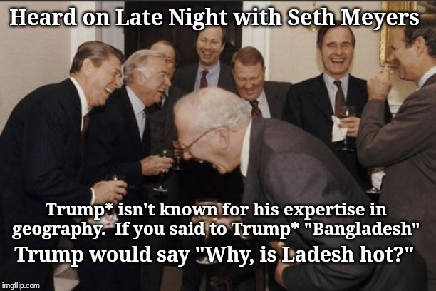 Laughing Men In Suits Meme | Heard on Late Night with Seth Meyers; Trump* isn't known for his expertise in geography.  If you said to Trump* "Bangladesh"; Trump would say "Why, is Ladesh hot?" | image tagged in memes,laughing men in suits | made w/ Imgflip meme maker