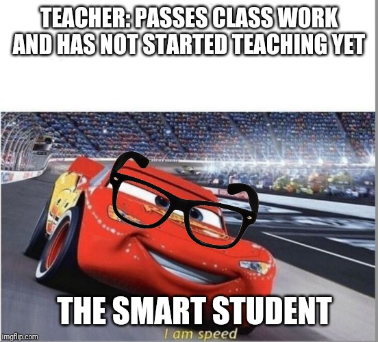 I am Speed | TEACHER: PASSES CLASS WORK AND HAS NOT STARTED TEACHING YET; THE SMART STUDENT | image tagged in i am speed | made w/ Imgflip meme maker
