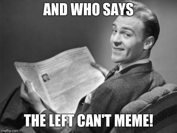 50's newspaper | AND WHO SAYS THE LEFT CAN'T MEME! | image tagged in 50's newspaper | made w/ Imgflip meme maker