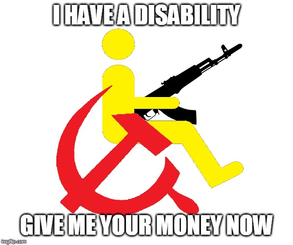 SSI is for communists | I HAVE A DISABILITY; GIVE ME YOUR MONEY NOW | image tagged in communism | made w/ Imgflip meme maker