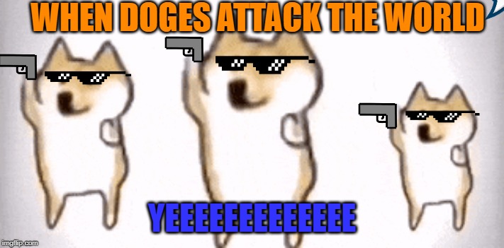 group of doges dancing | WHEN DOGES ATTACK THE WORLD; YEEEEEEEEEEEEE | image tagged in group of doges dancing | made w/ Imgflip meme maker