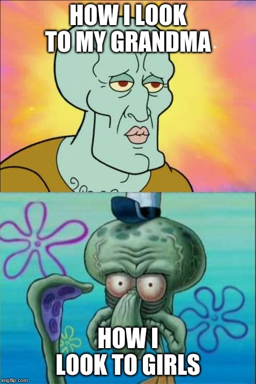 Squidward | HOW I LOOK TO MY GRANDMA; HOW I LOOK TO GIRLS | image tagged in memes,squidward | made w/ Imgflip meme maker