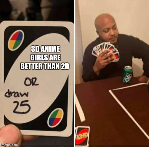 UNO Draw 25 Cards | 3D ANIME GIRLS ARE BETTER THAN 2D | image tagged in uno dilemma | made w/ Imgflip meme maker