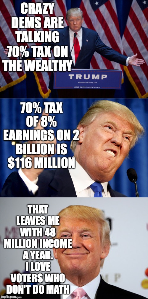 CRAZY DEMS ARE TALKING 70% TAX ON THE WEALTHY; 70% TAX OF 8% EARNINGS ON 2 BILLION IS $116 MILLION; THAT LEAVES ME WITH 48 MILLION INCOME A YEAR. I LOVE VOTERS WHO DON'T DO MATH | image tagged in donald trump approves,donald trump | made w/ Imgflip meme maker