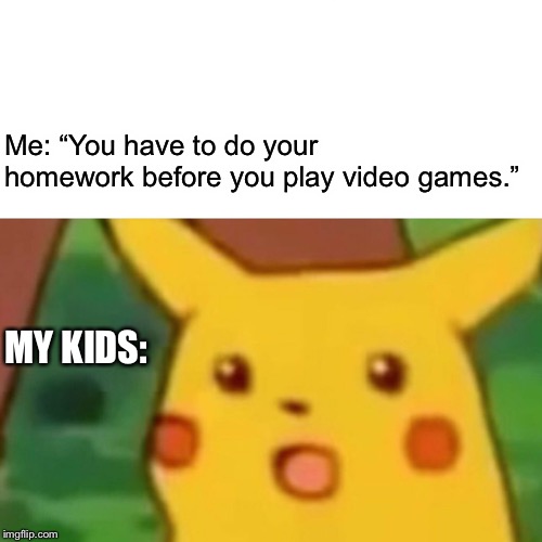 Surprised Pikachu | Me: “You have to do your homework before you play video games.”; MY KIDS: | image tagged in memes,surprised pikachu | made w/ Imgflip meme maker