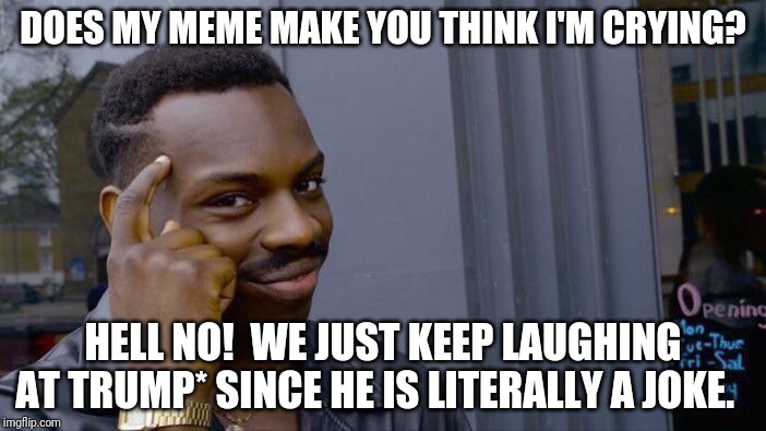 Roll Safe Think About It Meme | DOES MY MEME MAKE YOU THINK I'M CRYING? HELL NO!  WE JUST KEEP LAUGHING AT TRUMP* SINCE HE IS LITERALLY A JOKE. | image tagged in memes,roll safe think about it | made w/ Imgflip meme maker