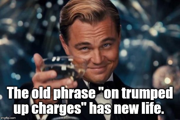 It has always meant (more or less) "charges of dubious merit." | The old phrase "on trumped up charges" has new life. | image tagged in leonardo dicaprio cheers | made w/ Imgflip meme maker