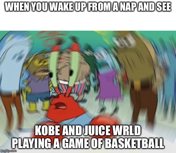 R.I.P KOBE | WHEN YOU WAKE UP FROM A NAP AND SEE; KOBE AND JUICE WRLD PLAYING A GAME OF BASKETBALL | image tagged in memes,mr krabs blur meme | made w/ Imgflip meme maker