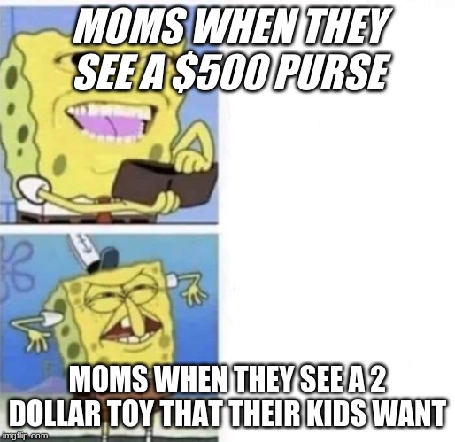 Spongebob wallet | MOMS WHEN THEY SEE A $500 PURSE; MOMS WHEN THEY SEE A 2 DOLLAR TOY THAT THEIR KIDS WANT | image tagged in spongebob wallet | made w/ Imgflip meme maker