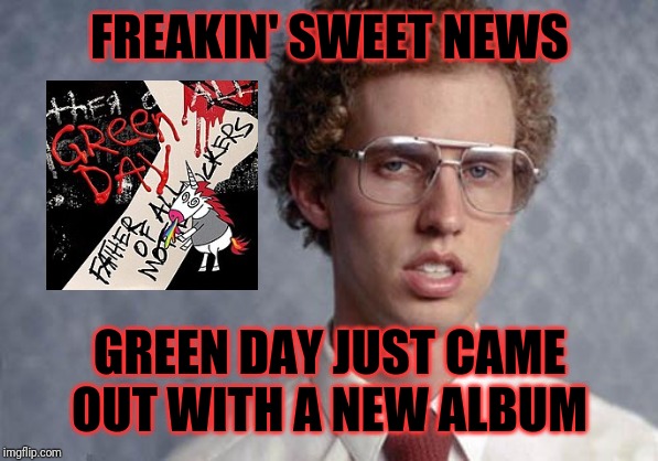 Oh man green day's new album just came out :) | FREAKIN' SWEET NEWS; GREEN DAY JUST CAME OUT WITH A NEW ALBUM | image tagged in napoleon dynamite,memes,green day,punk rock,music memes,music | made w/ Imgflip meme maker