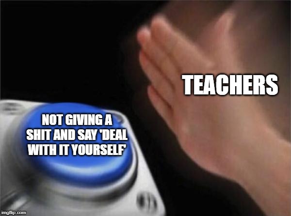 Blank Nut Button | TEACHERS; NOT GIVING A SHIT AND SAY 'DEAL WITH IT YOURSELF' | image tagged in memes,blank nut button | made w/ Imgflip meme maker