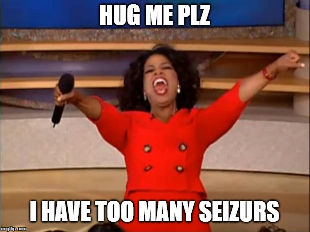 Oprah You Get A | HUG ME PLZ; I HAVE TOO MANY SEIZURS | image tagged in memes,oprah you get a | made w/ Imgflip meme maker