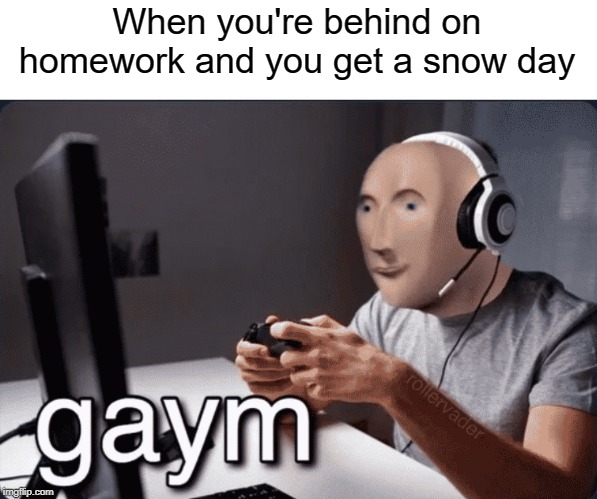 gaym | When you're behind on homework and you get a snow day | image tagged in gaym,gaming,funny,memes,gay,homework | made w/ Imgflip meme maker