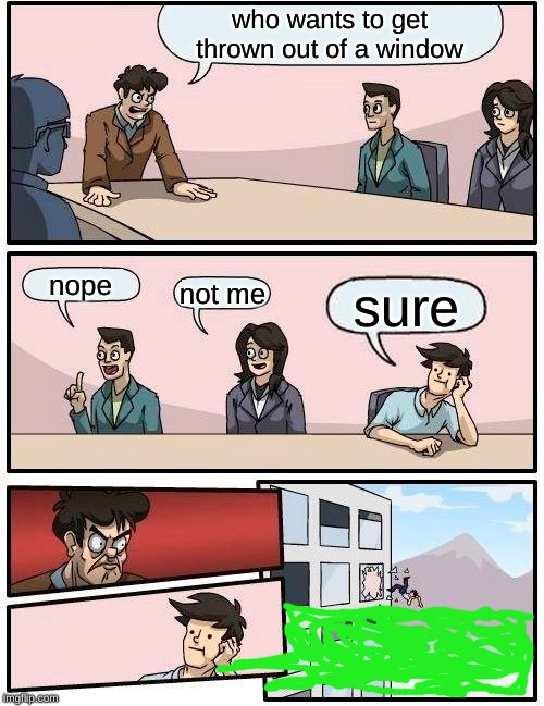 Boardroom Meeting Suggestion | who wants to get thrown out of a window; nope; not me; sure | image tagged in memes,boardroom meeting suggestion | made w/ Imgflip meme maker