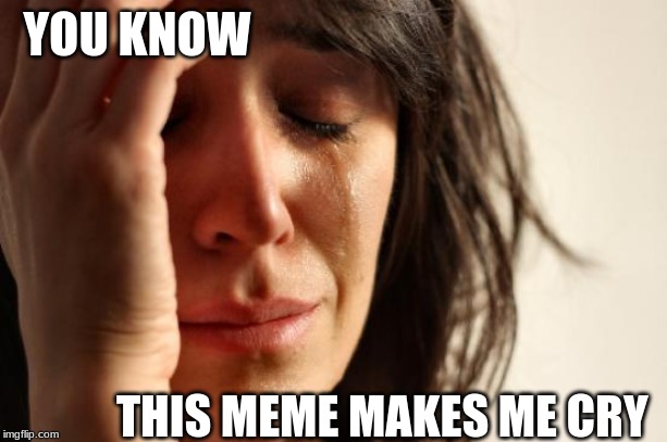 First World Problems Meme | YOU KNOW THIS MEME MAKES ME CRY | image tagged in memes,first world problems | made w/ Imgflip meme maker