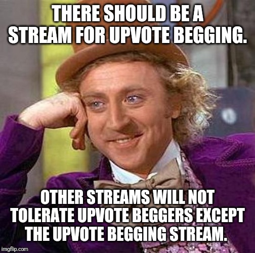 Creepy Condescending Wonka Meme | THERE SHOULD BE A STREAM FOR UPVOTE BEGGING. OTHER STREAMS WILL NOT TOLERATE UPVOTE BEGGERS EXCEPT THE UPVOTE BEGGING STREAM. | image tagged in memes,creepy condescending wonka | made w/ Imgflip meme maker