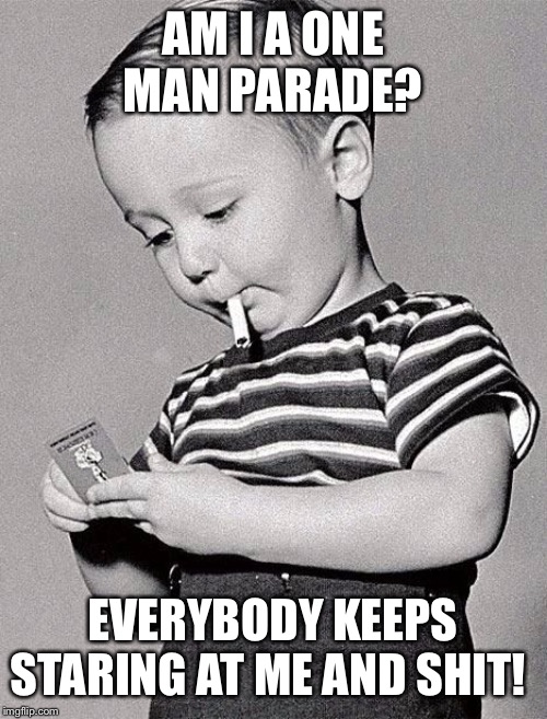 One man parade | AM I A ONE MAN PARADE? EVERYBODY KEEPS STARING AT ME AND SHIT! | image tagged in kids,smoking,funny memes,stare,look at me,shit | made w/ Imgflip meme maker