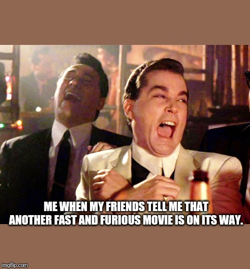 Good Fellas Hilarious Meme | ME WHEN MY FRIENDS TELL ME THAT ANOTHER FAST AND FURIOUS MOVIE IS ON ITS WAY. | image tagged in memes,good fellas hilarious | made w/ Imgflip meme maker