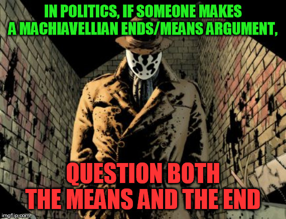 Morganton Rorschach | IN POLITICS, IF SOMEONE MAKES A MACHIAVELLIAN ENDS/MEANS ARGUMENT, QUESTION BOTH THE MEANS AND THE END | image tagged in morganton rorschach | made w/ Imgflip meme maker