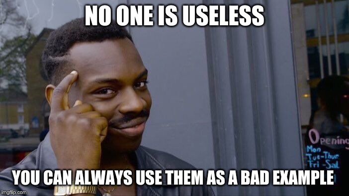 Roll Safe Think About It Meme | NO ONE IS USELESS; YOU CAN ALWAYS USE THEM AS A BAD EXAMPLE | image tagged in memes,roll safe think about it | made w/ Imgflip meme maker