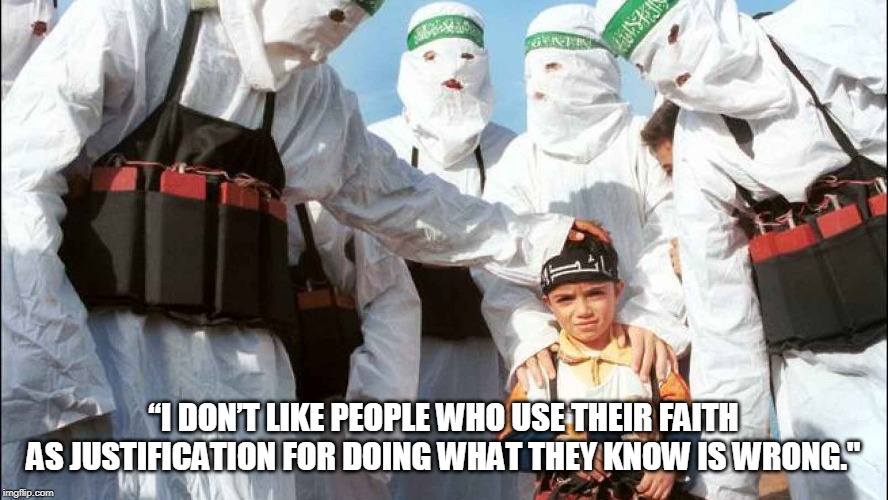 Suicide Bombers | “I DON’T LIKE PEOPLE WHO USE THEIR FAITH AS JUSTIFICATION FOR DOING WHAT THEY KNOW IS WRONG." | image tagged in suicide bombers | made w/ Imgflip meme maker