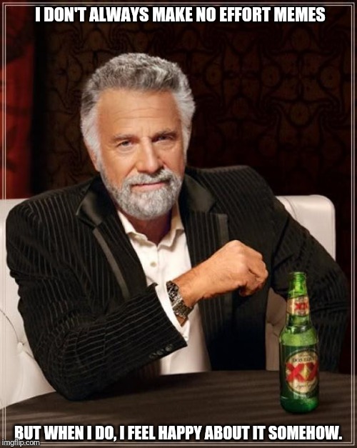 The Most Interesting Man In The World Meme | I DON'T ALWAYS MAKE NO EFFORT MEMES; BUT WHEN I DO, I FEEL HAPPY ABOUT IT SOMEHOW. | image tagged in memes,the most interesting man in the world | made w/ Imgflip meme maker