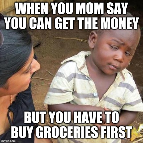 Third World Skeptical Kid | WHEN YOU MOM SAY YOU CAN GET THE MONEY; BUT YOU HAVE TO BUY GROCERIES FIRST | image tagged in memes,third world skeptical kid | made w/ Imgflip meme maker