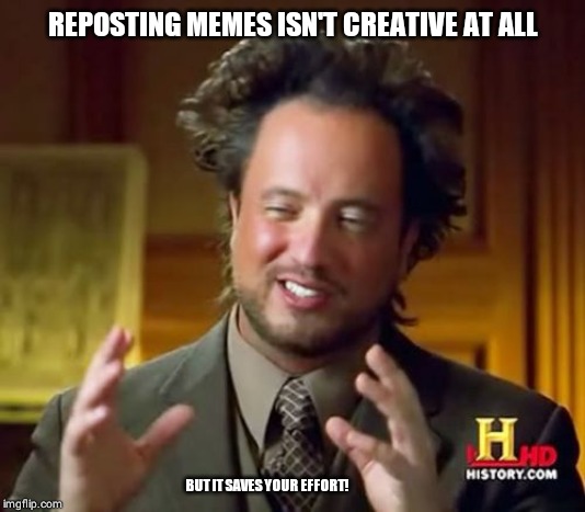 Ancient Aliens Meme | REPOSTING MEMES ISN'T CREATIVE AT ALL; BUT IT SAVES YOUR EFFORT! | image tagged in memes,ancient aliens | made w/ Imgflip meme maker