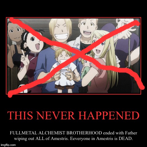 THIS NEVER HAPPENED | FULLMETAL ALCHEMIST BROTHERHOOD ended with Father wiping out ALL of Amestris. Eeveryone in Amestris is DEAD. | image tagged in funny,demotivationals | made w/ Imgflip demotivational maker