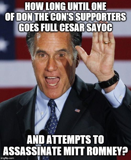 Mitt Romney | HOW LONG UNTIL ONE OF DON THE CON'S SUPPORTERS GOES FULL CESAR SAYOC; AND ATTEMPTS TO ASSASSINATE MITT ROMNEY? | image tagged in mitt romney | made w/ Imgflip meme maker