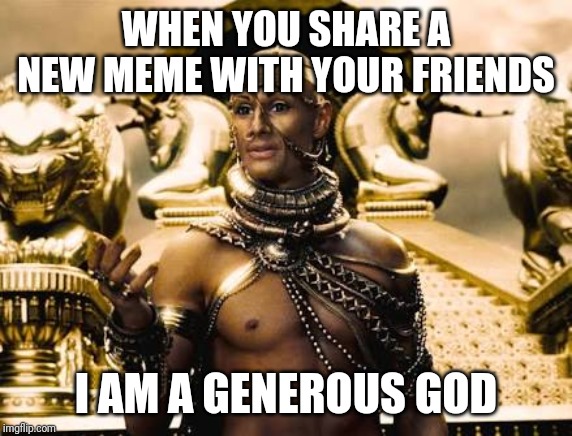 Xerxes | WHEN YOU SHARE A NEW MEME WITH YOUR FRIENDS; I AM A GENEROUS GOD | image tagged in xerxes | made w/ Imgflip meme maker