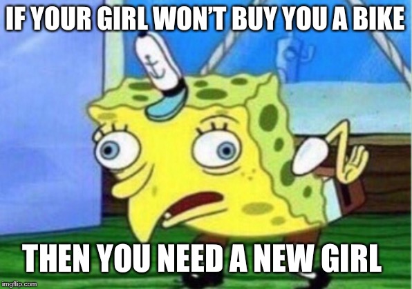 Mocking Spongebob | IF YOUR GIRL WON’T BUY YOU A BIKE; THEN YOU NEED A NEW GIRL | image tagged in memes,mocking spongebob | made w/ Imgflip meme maker